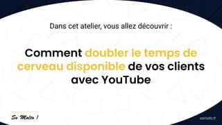 Dans cet atelier, vous allez découvrir :
Comment doubler le temps de
cerveau disponible de vos clients
avec YouTube
 