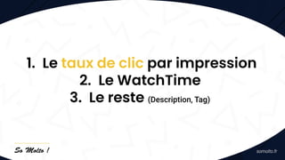 1. Le taux de clic par impression
2. Le WatchTime
3. Le reste (Description, Tag)
 