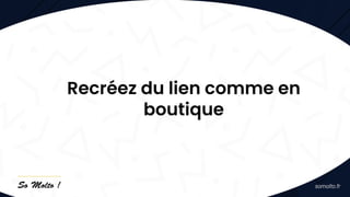 Recréez du lien comme en
boutique
 
