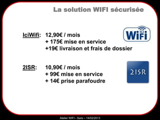 Sarazd
Atelier WIFI - Sare – 14/02/2013
IciWifi: 12,90€ / mois
+ 175€ mise en service
+19€ livraison et frais de dossier
2ISR: 10,90€ / mois
+ 99€ mise en service
+ 14€ prise parafoudre
La solution WIFI sécurisée
 