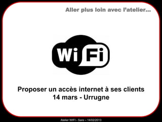 Sarazd
Atelier WIFI - Sare – 14/02/2013
Proposer un accès internet à ses clients
14 mars - Urrugne
Aller plus loin avec l’atelier…
 
