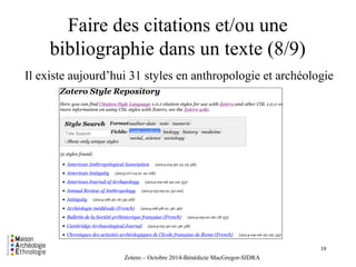 Faire des citations et/ou une 
bibliographie dans un texte (8/9) 
Il existe aujourd’hui 31 styles en anthropologie et archéologie 
Zotero – Octobre 2014-Bénédicte MacGregor-SIDRA 
19 
 