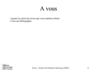 A vous 
la - Ajouter les styles des revues que vous souhaitez utiliser 
Zotero – Octobre 2014-Bénédicte MacGregor-SIDRA 
- Créer une bibliographie 
21 
 