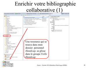 Enrichir votre bibliographie 
collaborative (1) 
Zotero – Octobre 2014-Bénédicte MacGregor-SIDRA 
39 
. 
Une ressource qui se 
trouve dans mon 
dossier personnel 
Handicap, se glisse 
dans le groupe Veille 
Handicap 
 