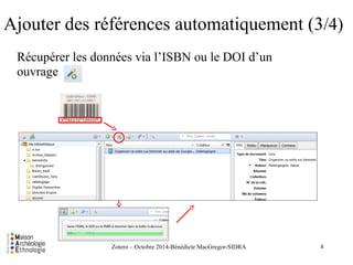Ajouter des références automatiquement (3/4) 
Récupérer les données via l’ISBN ou le DOI d’un 
ouvrage 
Zotero – Octobre 2014-Bénédicte MacGregor-SIDRA 
8 
 