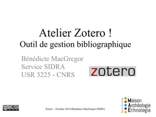 Atelier Zotero ! 
Outil de gestion bibliographique 
Bénédicte MacGregor 
Service SIDRA 
USR 3225 - CNRS 
Zotero – Octobre 2014-Bénédicte MacGregor-SIDRA 
1 
 