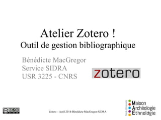 Zotero – Avril 2014-Bénédicte MacGregor-SIDRA
Atelier Zotero !
Outil de gestion bibliographique
Bénédicte MacGregor
Service SIDRA
USR 3225 - CNRS
1
 