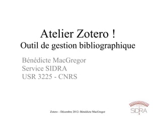 Atelier Zotero !
Outil de gestion bibliographique
Bénédicte MacGregor
Service SIDRA
USR 3225 - CNRS



        Zotero – Décembre 2012- Bénédicte MacGregor
 