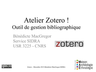 Zotero – Décembre 2015-Bénédicte MacGregor-SIDRA
Atelier Zotero !
Outil de gestion bibliographique
Bénédicte MacGregor
Service SIDRA
USR 3225 - CNRS
1
 