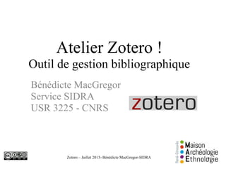 Zotero – Juillet 2015- Bénédicte MacGregor-SIDRA
Atelier Zotero !
Outil de gestion bibliographique
Bénédicte MacGregor
Service SIDRA
USR 3225 - CNRS
1
 