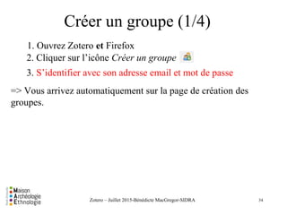 Créer un groupe (1/4) 
34
1. Ouvrez Zotero et Firefox
2. Cliquer sur l’icône Créer un groupe
3. S’identifier avec son adre...