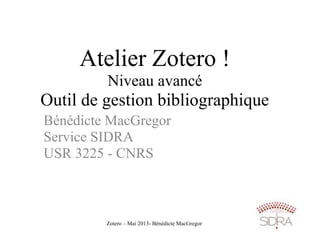 Zotero – Mai 2013- Bénédicte MacGregor
Atelier Zotero !
Niveau avancé
Outil de gestion bibliographique
Bénédicte MacGregor
Service SIDRA
USR 3225 - CNRS
 