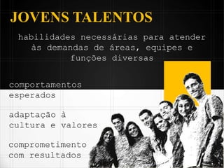 habilidades necessárias para atender
às demandas de áreas, equipes e
funções diversas
JOVENS TALENTOS
comportamentos
esperados
adaptação à
cultura e valores
comprometimento
com resultados
 