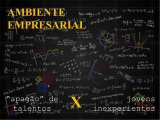 “apagão” de
talentos
jovens
inexperientes
AMBIENTE
EMPRESARIAL
X
 