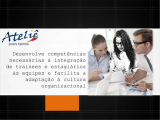 Desenvolve competências
necessárias à integração
de trainees e estagiários
às equipes e facilita a
adaptação à cultura
organizacional
 