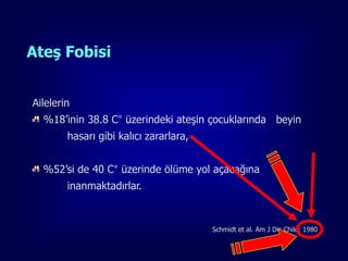 Ateş Fobisi


Ailelerin
  %18’inin 38.8 C° üzerindeki ateşin çocuklarında beyin
        hasarı gibi kalıcı zararlara,


  %52’si de 40 C° üzerinde ölüme yol açacağına
        inanmaktadırlar.


                                        Schmidt et al. Am J Dis Child; 1980

                                                                         21
 
