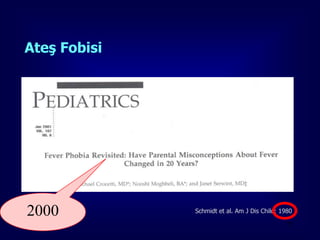 Ateş Fobisi


Ailelerin
  %18’inin 38.8 C° üzerindeki ateşin çocuklarında beyin
        hasarı gibi kalıcı zararlara,


  %52’si de 40 C° üzerinde ölüme yol açacağına
        inanmaktadırlar.



2000                                    Schmidt et al. Am J Dis Child; 1980

                                                                         22
 