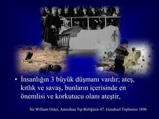 • İnsanlığın 3 büyük düşmanı vardır; ateş,
  kıtlık ve savaş, bunların içerisinde en
  önemlisi ve korkutucu olanı ateştir,
     Sir William Osler, Amerikan Tıp Birliğinin 47. Geneksel Toplantısı 1896
                                                                           3
 