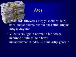 Ateş

• İnsanlarda titreyerek ateş yükselmesi için,
  bazal metabolizma hızının altı katlık artışına
  ihtiyaç duyulur,
• Vücut sıcaklığının normalin bir derece
  üzerinde tutulması için bazal
  metabolizmanın %10-12.5’luk artışı gerekir


                                              34
 