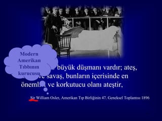 Modern
 Amerikan
• Tıbbının
   İnsanlığın 3 büyük düşmanı vardır; ateş,
 kurucusu
  kıtlık ve savaş, bunların içerisinde en
  önemlisi ve korkutucu olanı ateştir,
     Sir William Osler, Amerikan Tıp Birliğinin 47. Geneksel Toplantısı 1896


                                                                          4
 