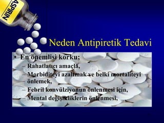 Neden Antipiretik Tedavi
• En önemlisi korku;
  – Rahatlatıcı amaçla,
  – Morbiditeyi azaltmak ve belki mortaliteyi
    önlemek,
  – Febril konvülziyonun önlenmesi için,
  – Mental değişikliklerin önlenmesi,

                                                45
 