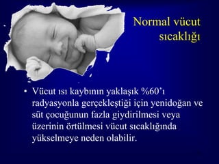 Normal vücut
                               sıcaklığı



• Vücut ısı kaybının yaklaşık %60’ı
  radyasyonla gerçekleştiği için yenidoğan ve
  süt çocuğunun fazla giydirilmesi veya
  üzerinin örtülmesi vücut sıcaklığında
  yükselmeye neden olabilir.
                                           50
 
