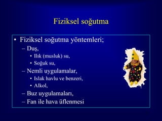 Fiziksel soğutma

• Fiziksel soğutma yöntemleri;
  – Duş,
     • Ilık (musluk) su,
     • Soğuk su,
  – Nemli uygulamalar,
     • Islak havlu ve benzeri,
     • Alkol,
  – Buz uygulamaları,
  – Fan ile hava üflenmesi
                                   52
 