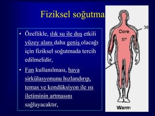 Fiziksel soğutma
• Özellikle, ılık su ile duş etkili
  yüzey alanı daha geniş olacağı
  için fiziksel soğutmada tercih
  edilmelidir,
• Fan kullanılması, hava
  sirkülasyonunu hızlandırıp,
  temas ve kondüksiyon ile ısı
  iletiminin artmasını
  sağlayacaktır,                      57
 