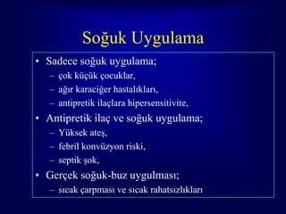 Soğuk Uygulama
• Sadece soğuk uygulama;
   – çok küçük çocuklar,
   – ağır karaciğer hastalıkları,
   – antipretik ilaçlara hipersensitivite,
• Antipretik ilaç ve soğuk uygulama;
   – Yüksek ateş,
   – febril konvüzyon riski,
   – septik şok,
• Gerçek soğuk-buz uygulması;
   – sıcak çarpması ve sıcak rahatsızlıkları
                                               58
 