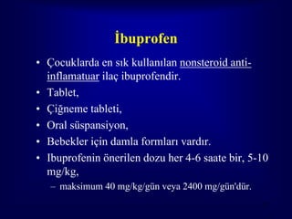 İbuprofen
• Çocuklarda en sık kullanılan nonsteroid anti-
  inflamatuar ilaç ibuprofendir.
• Tablet,
• Çiğneme tableti,
• Oral süspansiyon,
• Bebekler için damla formları vardır.
• Ibuprofenin önerilen dozu her 4-6 saate bir, 5-10
  mg/kg,
   – maksimum 40 mg/kg/gün veya 2400 mg/gün'dür.
                                                   74
 