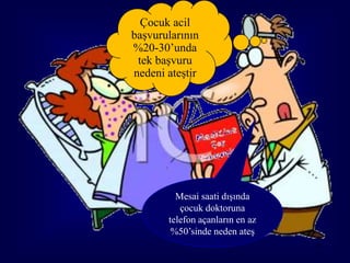 Çocuk acil
başvurularının
%20-30’unda
 tek başvuru
nedeni ateştir




         Mesai saati dışında
          çocuk doktoruna
       telefon açanların en az
        %50’sinde neden ateş
                                 9
 
