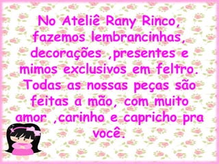 No Ateliê Rany Rinco,
fazemos lembrancinhas,
decorações ,presentes e
mimos exclusivos em feltro.
Todas as nossas peças são
feitas a mão, com muito
amor ,carinho e capricho pra
você.
 