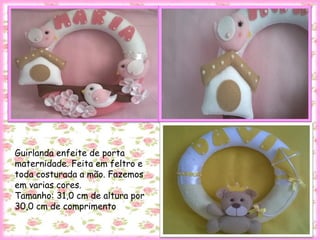 Guirlanda enfeite de porta
maternidade. Feita em feltro e
toda costurada a mão. Fazemos
em varias cores.
Tamanho: 31,0 cm de altura por
30,0 cm de comprimento
 