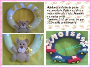 Guirlanda enfeite de porta
maternidade. Feita em feltro e
toda costurada a mão. Fazemos
em varias cores.
Tamanho: 31,0 cm de altura por
30,0 cm de comprimento
 