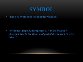 SYMBOL
• The bed symbolize the murder weapon.




• Evidence: page 3, paragraph 1. “ in an instant I
  dragged him to the floor, and pulled the heavy bed over
  him. “
 