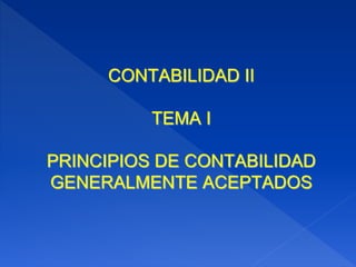 CONTABILIDAD II
TEMA I
PRINCIPIOS DE CONTABILIDAD
GENERALMENTE ACEPTADOS
 