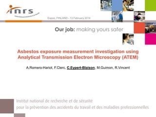 Asbestos exposure measurement investigation using
Analytical Transmission Electron Microscopy (ATEM)
A.Romero-Hariot, F.Clerc, C.Eypert-Blaison, M.Guimon, R.Vincent
Espoo, FINLAND - 13 February 2014
Our job: making yours safer
 
