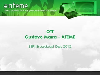 OTT
Gustavo Marra – ATEME
SSPI Broadcast Day 2012
 