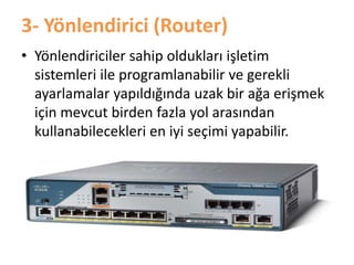 3- Yönlendirici (Router)
• öԱԻ徱 sahip oldukları işletim
sistemleri ile programlanabilir ve gerekli
ayarlamalar yapıldığında uzak bir ağa erişmek
için mevcut birden fazla yol arasından
kullanabilecekleri en iyi seçimi yapabilir.
 