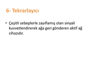 6- Tekrarlayıcı
• Çeşitli sebeplerle zayıflamış olan sinyali
kuvvetlendirerek ağa geri gönderen aktif ağ
cihazıdır.
 