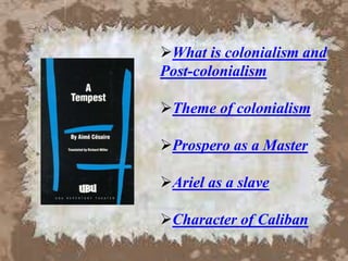 What is colonialism and
Post-colonialism
Theme of colonialism
Prospero as a Master
Ariel as a slave
Character of Caliban
 
