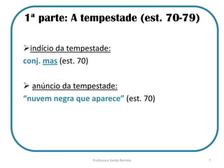 1ª parte: A tempestade (est. 70-79)
indício da tempestade:
conj. mas (est. 70)
 anúncio da tempestade:
“nuvem negra que aparece” (est. 70)
7Professora Vanda Barreto
 