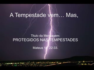 A Tempestadevem… Mas, TitulodaMensagem: PROTEGIDOS NAS TEMPESTADESMateus 14. 22-33.