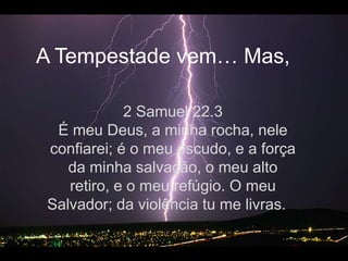 A Tempestadevem… Mas, 2 Samuel 22.3É meu Deus, a minha rocha, nele confiarei; é o meu escudo, e a força da minha salvação, o meu alto retiro, e o meu refúgio. O meu Salvador; da violência tu me livras.   