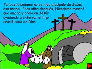 Tal vez Nicodemo no se hizo discípulo de Jesús
esa noche. Pero años después, Nicodemo mostró
que amaba y creía en Jesús
ay...