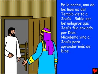 En la noche, uno de
los líderes del
Templo visitó a
Jesús. Sabía por
los milagros que
Jesús fue enviado
por Dios.
Nicodemo...