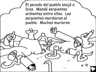 El pecado del pueblo enojó a
Dios. Mandó serpientes
ardientes entre ellos. Las
serpientes mordieron al
pueblo. Muchos murieron.

 