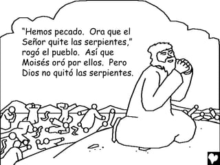 “Hemos pecado. Ora que el
Señor quite las serpientes,”
rogó el pueblo. Así que
Moisés oró por ellos. Pero
Dios no quitó las serpientes.

 