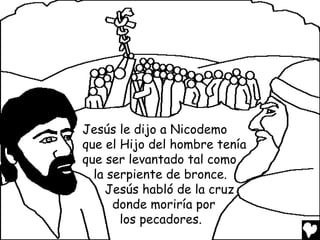 Jesús le dijo a Nicodemo
que el Hijo del hombre tenía
que ser levantado tal como
la serpiente de bronce.
Jesús habló de la cruz
donde moriría por
los pecadores.

 