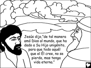 Jesús dijo,”de tal manera
amó Dios al mundo, que ha
dado a Su Hijo unigénito,
para que todo aquél
que el Él cree, no se
pierda, mas tenga
vida eterna.”

 